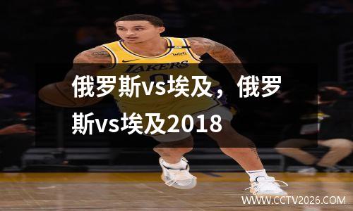 俄罗斯vs埃及，俄罗斯vs埃及2018