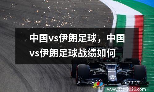 中国vs伊朗足球，中国vs伊朗足球战绩如何