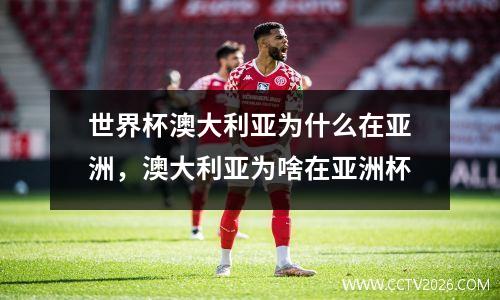 世界杯澳大利亚为什么在亚洲，澳大利亚为啥在亚洲杯