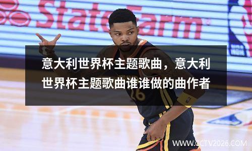 意大利世界杯主题歌曲，意大利世界杯主题歌曲谁谁做的曲作者