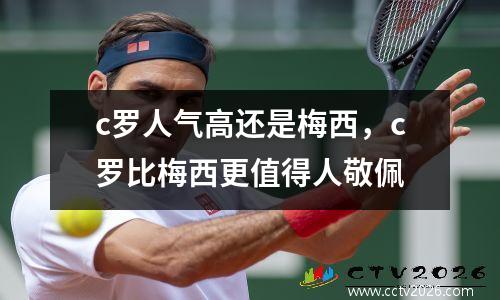 c罗人气高还是梅西，c罗比梅西更值得人敬佩