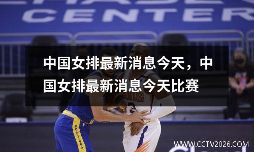 中国女排最新消息今天，中国女排最新消息今天比赛