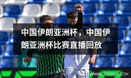 中国伊朗亚洲杯，中国伊朗亚洲杯比赛直播回放
