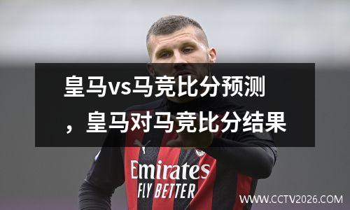 皇马vs马竞比分预测，皇马对马竞比分结果