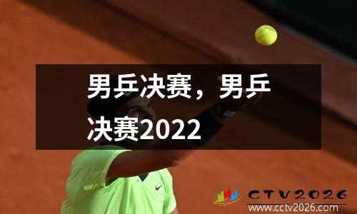 男乒决赛，男乒决赛2022