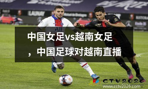中国女足vs越南女足，中国足球对越南直播