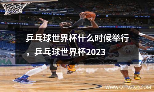 乒乓球世界杯什么时候举行，乒乓球世界杯2023
