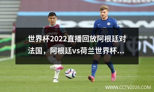 世界杯2022直播回放阿根廷对法国，阿根廷vs荷兰世界杯全场回放2022