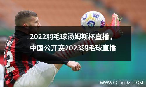2022羽毛球汤姆斯杯直播，中国公开赛2023羽毛球直播
