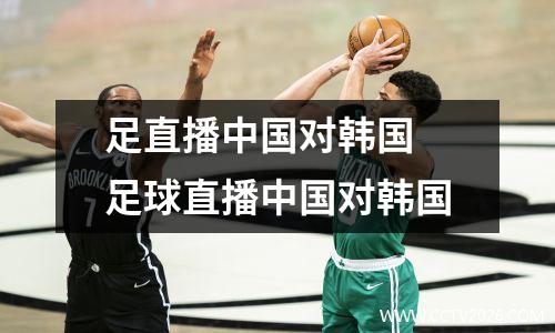 足直播中国对韩国 足球直播中国对韩国