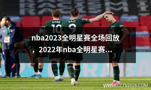 nba2023全明星赛全场回放，2022年nba全明星赛回放完整版
