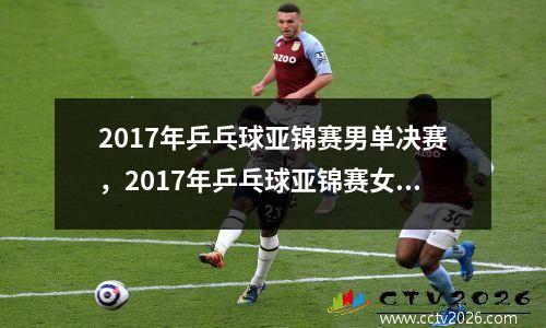 2017年乒乓球亚锦赛男单决赛，2017年乒乓球亚锦赛女单