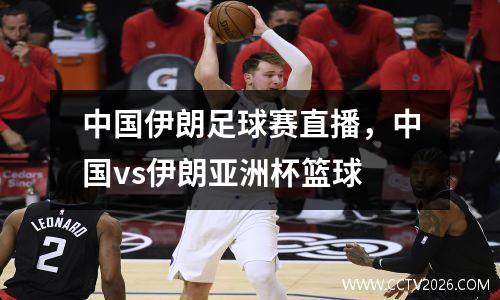 中国伊朗足球赛直播，中国vs伊朗亚洲杯篮球