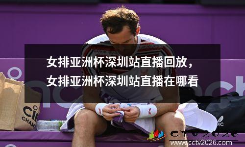 女排亚洲杯深圳站直播回放，女排亚洲杯深圳站直播在哪看