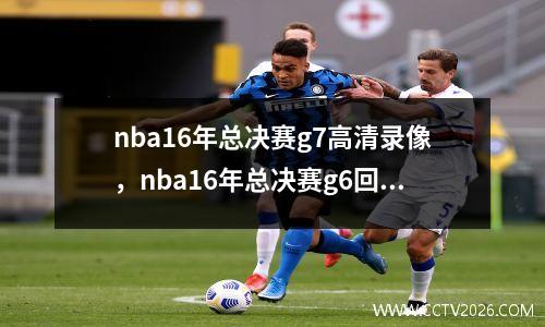 nba16年总决赛g7高清录像，nba16年总决赛g6回放