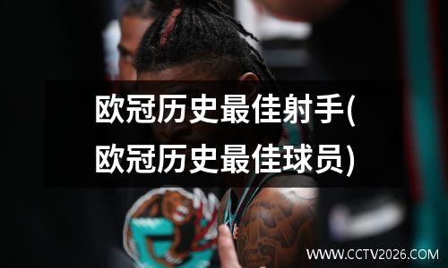 欧冠历史最佳射手(欧冠历史最佳球员)