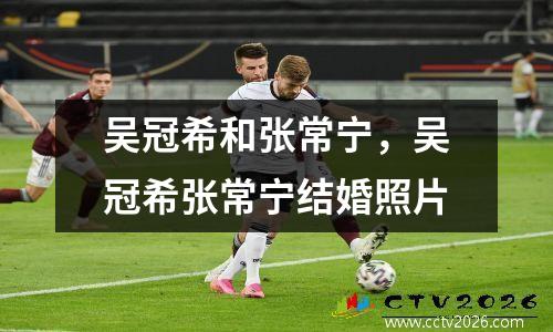 吴冠希和张常宁，吴冠希张常宁结婚照片