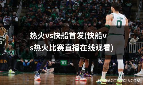 热火vs快船首发(快船vs热火比赛直播在线观看)