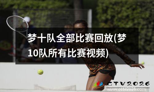 梦十队全部比赛回放(梦10队所有比赛视频)