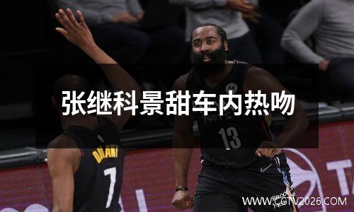 张继科景甜车内热吻