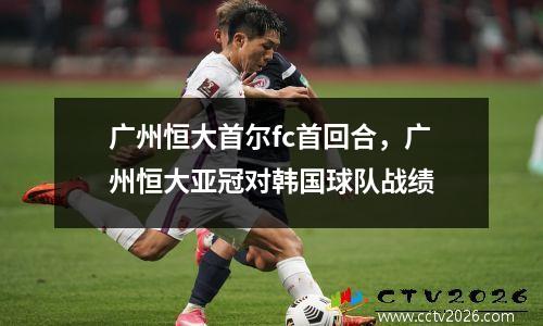 广州恒大首尔fc首回合，广州恒大亚冠对韩国球队战绩