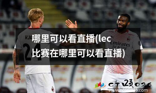 哪里可以看直播(lec比赛在哪里可以看直播)