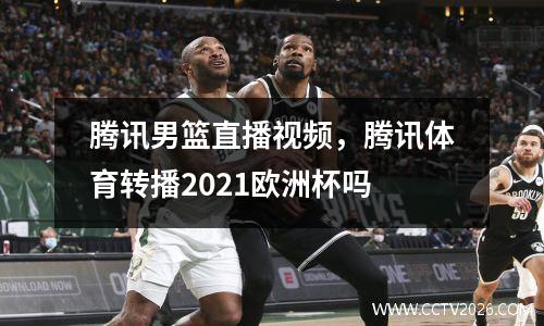 腾讯男篮直播视频，腾讯体育转播2021欧洲杯吗