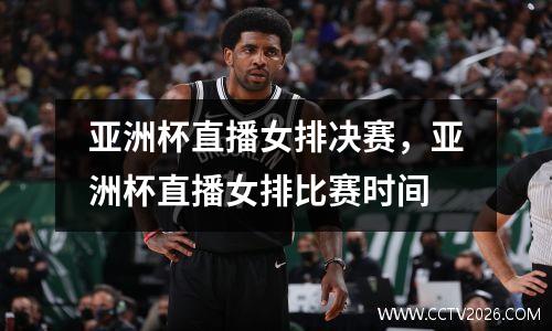 亚洲杯直播女排决赛，亚洲杯直播女排比赛时间