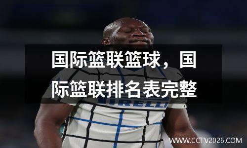 国际篮联篮球，国际篮联排名表完整