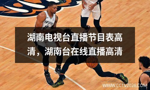 湖南电视台直播节目表高清，湖南台在线直播高清