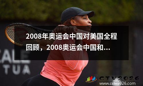 2008年奥运会中国对美国全程回顾，2008奥运会中国和美国比赛视频