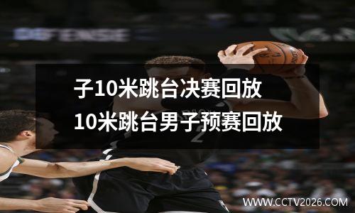 子10米跳台决赛回放 10米跳台男子预赛回放