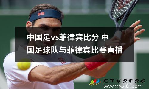 中国足vs菲律宾比分 中国足球队与菲律宾比赛直播