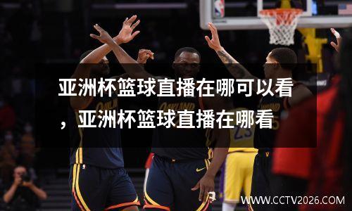 亚洲杯篮球直播在哪可以看，亚洲杯篮球直播在哪看