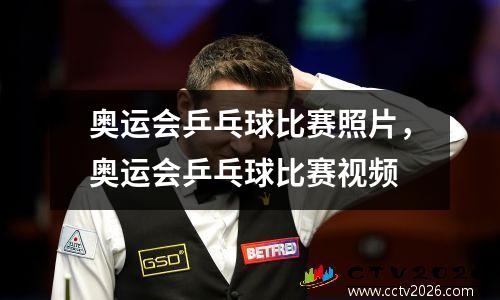 奥运会乒乓球比赛照片，奥运会乒乓球比赛视频