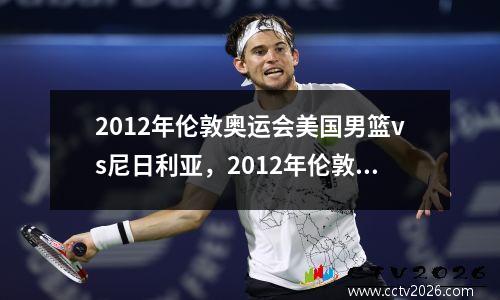 2012年伦敦奥运会美国男篮vs尼日利亚，2012年伦敦奥运会男篮美国vs阿根廷中文解说