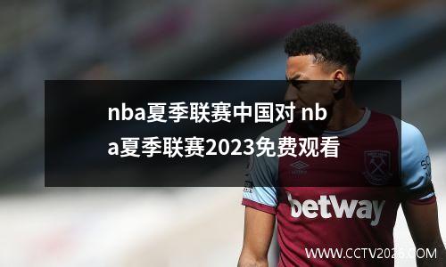 nba夏季联赛中国对 nba夏季联赛2023免费观看