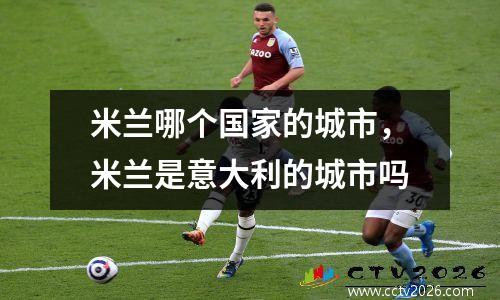米兰哪个国家的城市，米兰是意大利的城市吗