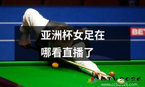 亚洲杯女足在哪看直播了