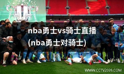 nba勇士vs骑士直播(nba勇士对骑士)