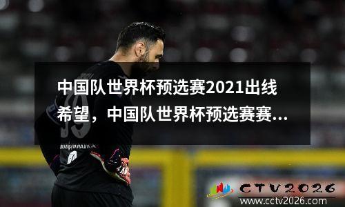 中国队世界杯预选赛2021出线希望，中国队世界杯预选赛赛制