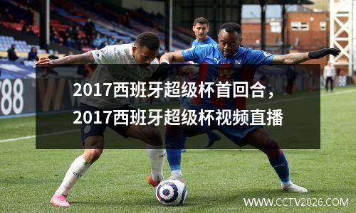 2017西班牙超级杯首回合，2017西班牙超级杯视频直播