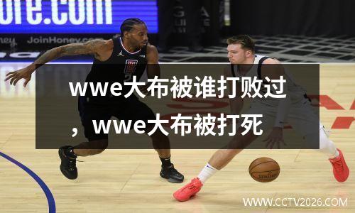 wwe大布被谁打败过，wwe大布被打死