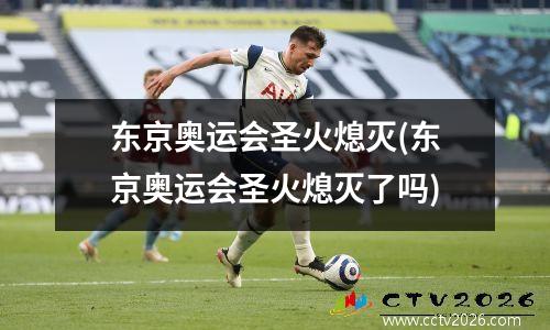 东京奥运会圣火熄灭(东京奥运会圣火熄灭了吗)