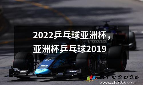 2022乒乓球亚洲杯，亚洲杯乒乓球2019