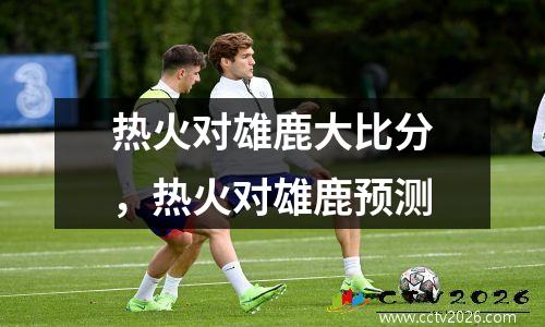 热火对雄鹿大比分，热火对雄鹿预测