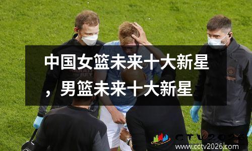 中国女篮未来十大新星，男篮未来十大新星