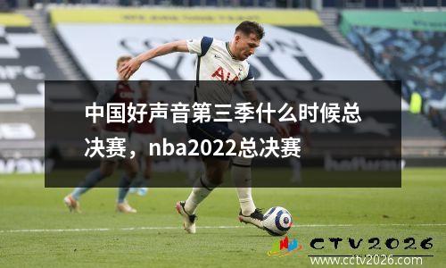 中国好声音第三季什么时候总决赛，nba2022总决赛