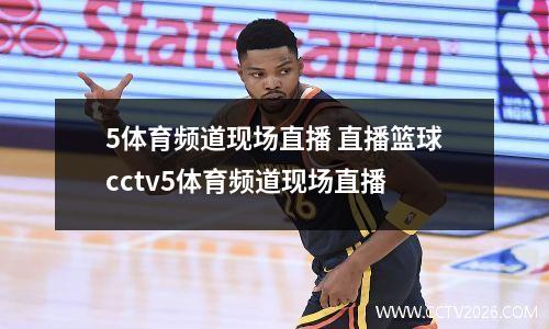 5体育频道现场直播 直播篮球cctv5体育频道现场直播