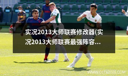 实况2013大师联赛修改器(实况2013大师联赛最强阵容)